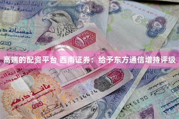 高端的配资平台 西南证券：给予东方通信增持评级