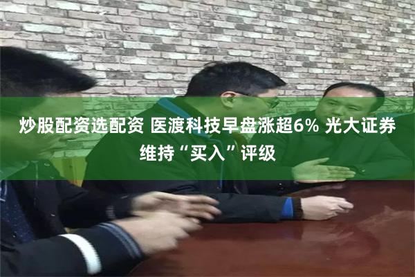 炒股配资选配资 医渡科技早盘涨超6% 光大证券维持“买入”评级