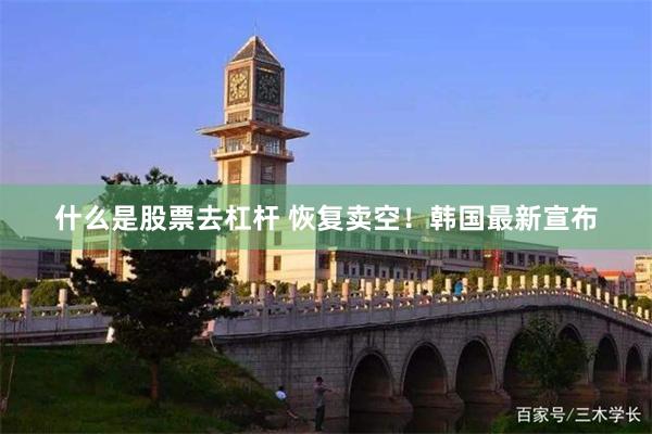 什么是股票去杠杆 恢复卖空！韩国最新宣布