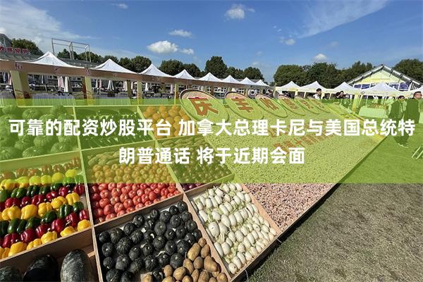 可靠的配资炒股平台 加拿大总理卡尼与美国总统特朗普通话 将于近期会面