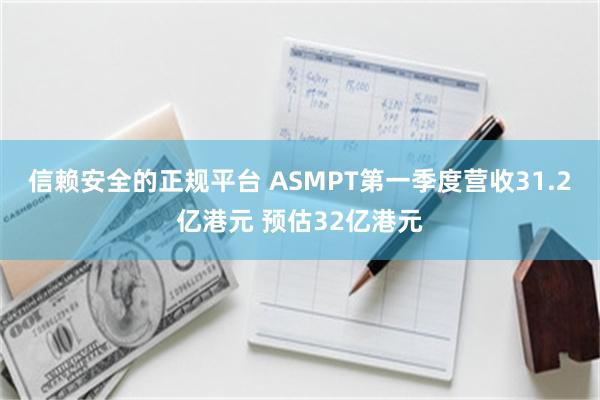 信赖安全的正规平台 ASMPT第一季度营收31.2亿港元 预估32亿港元