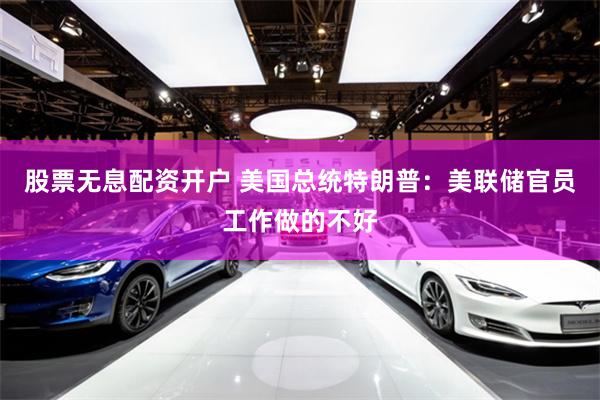 股票无息配资开户 美国总统特朗普：美联储官员工作做的不好