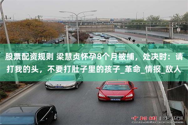 股票配资规则 梁慧贞怀孕8个月被捕，处决时：请打我的头，不要打肚子里的孩子_革命_情报_敌人