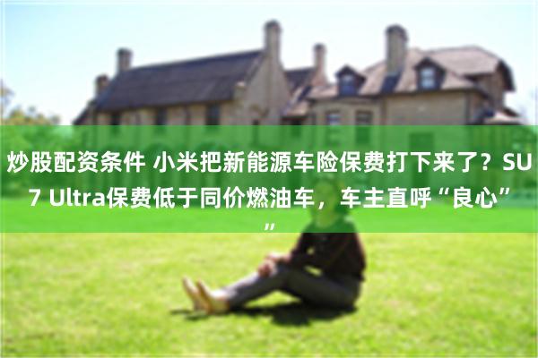 炒股配资条件 小米把新能源车险保费打下来了？SU7 Ultra保费低于同价燃油车，车主直呼“良心”