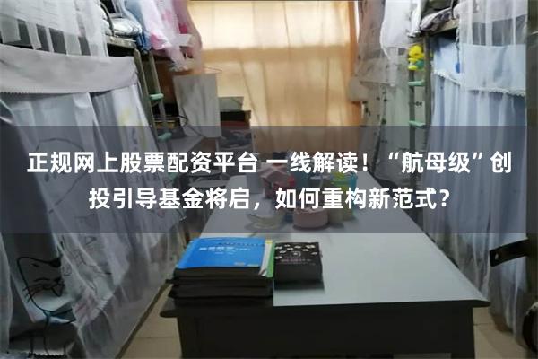 正规网上股票配资平台 一线解读！“航母级”创投引导基金将启，如何重构新范式？