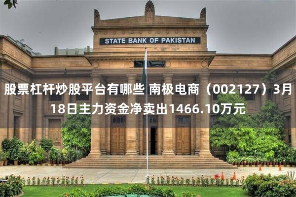 股票杠杆炒股平台有哪些 南极电商（002127）3月18日主力资金净卖出1466.10万元