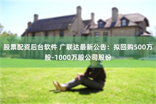 股票配资后台软件 广联达最新公告：拟回购500万股-1000万股公司股份