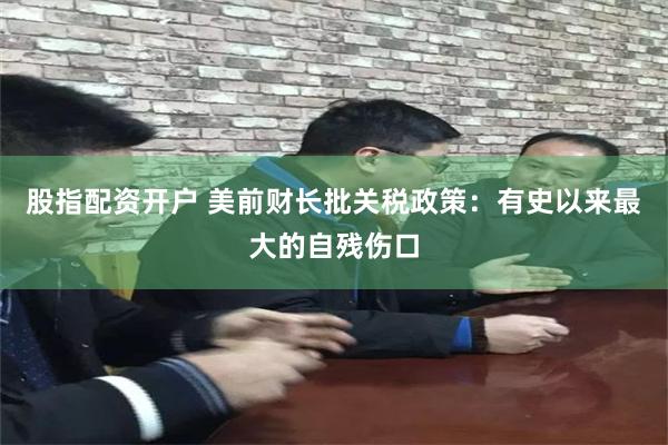 股指配资开户 美前财长批关税政策：有史以来最大的自残伤口