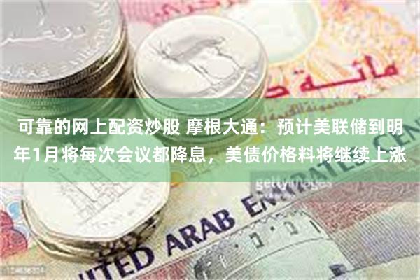 可靠的网上配资炒股 摩根大通：预计美联储到明年1月将每次会议都降息，美债价格料将继续上涨