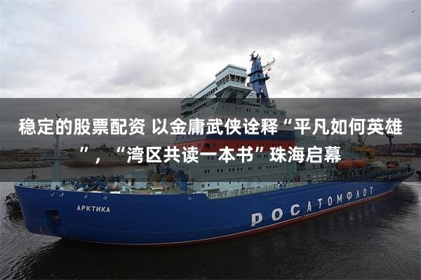 稳定的股票配资 以金庸武侠诠释“平凡如何英雄”，“湾区共读一本书”珠海启幕