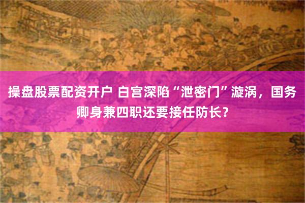 操盘股票配资开户 白宫深陷“泄密门”漩涡，国务卿身兼四职还要接任防长？