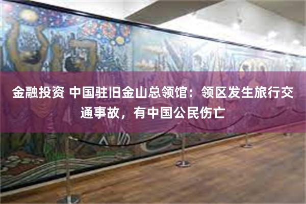 金融投资 中国驻旧金山总领馆：领区发生旅行交通事故，有中国公民伤亡