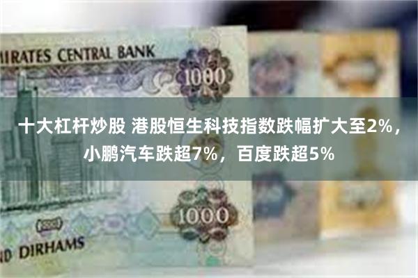 十大杠杆炒股 港股恒生科技指数跌幅扩大至2%，小鹏汽车跌超7%，百度跌超5%