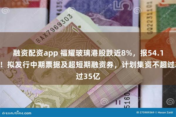 融资配资app 福耀玻璃港股跌近8%，报54.1港元！拟发行中期票据及超短期融资券，计划集资不超过35亿