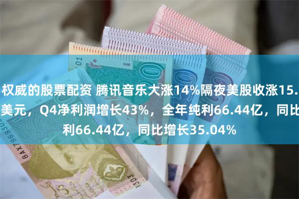 权威的股票配资 腾讯音乐大涨14%隔夜美股收涨15.54%报15.09美元，Q4净利润增长43%，全年纯利66.44亿，同比增长35.04%