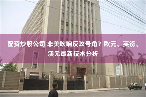 配资炒股公司 非美吹响反攻号角？欧元、英镑、澳元最新技术分析