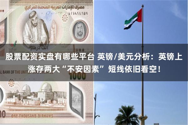 股票配资实盘有哪些平台 英镑/美元分析：英镑上涨存两大“不安因素” 短线依旧看空！
