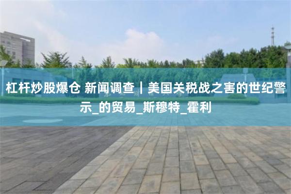 杠杆炒股爆仓 新闻调查｜美国关税战之害的世纪警示_的贸易_斯穆特_霍利