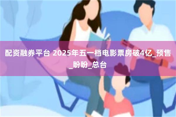 配资融券平台 2025年五一档电影票房破4亿_预售_盼盼_总台