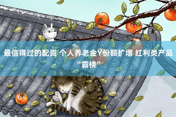 最信得过的配资 个人养老金Y份额扩增 红利类产品“霸榜”