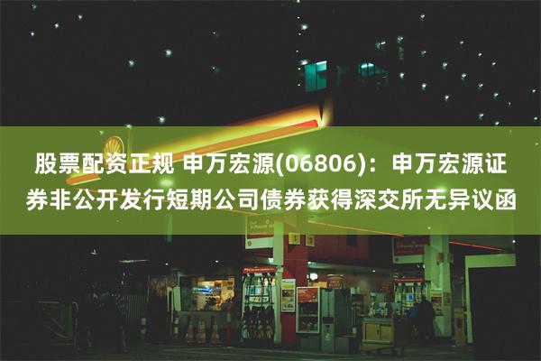 股票配资正规 申万宏源(06806)：申万宏源证券非公开发行短期公司债券获得深交所无异议函
