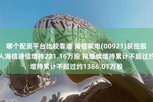 哪个配资平台比较靠谱 海信家电(00921)获控股股东一致行动人海信通信增持221.16万股 拟继续增持累计不超过约1386.01万股