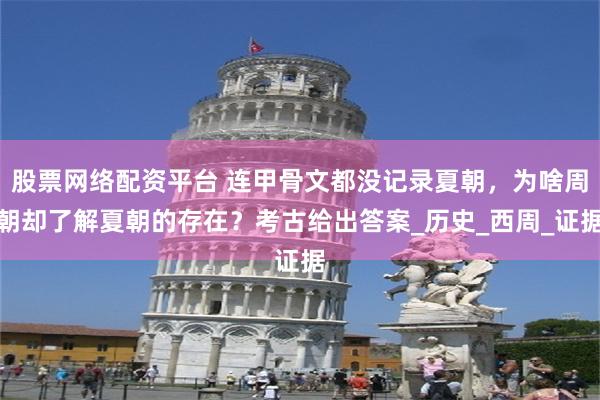 股票网络配资平台 连甲骨文都没记录夏朝，为啥周朝却了解夏朝的存在？考古给出答案_历史_西周_证据