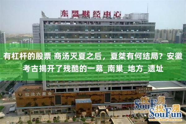 有杠杆的股票 商汤灭夏之后，夏桀有何结局？安徽考古揭开了残酷的一幕_南巢_地方_遗址