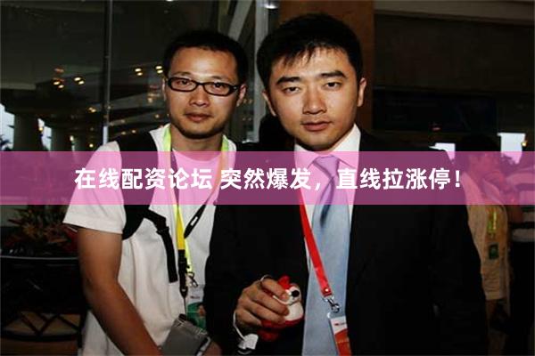 在线配资论坛 突然爆发，直线拉涨停！