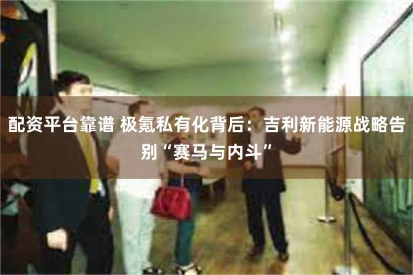 配资平台靠谱 极氪私有化背后：吉利新能源战略告别“赛马与内斗”