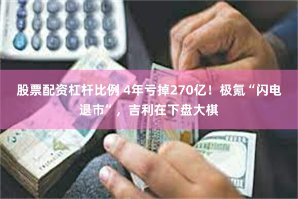 股票配资杠杆比例 4年亏掉270亿！极氪“闪电退市”，吉利在下盘大棋