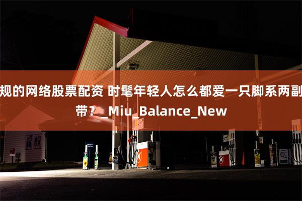 合规的网络股票配资 时髦年轻人怎么都爱一只脚系两副鞋带？_Miu_Balance_New