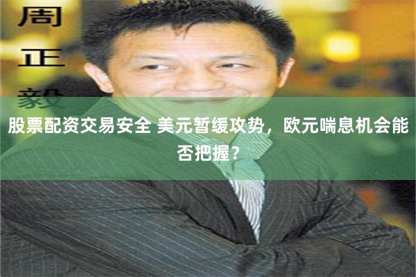 股票配资交易安全 美元暂缓攻势，欧元喘息机会能否把握？