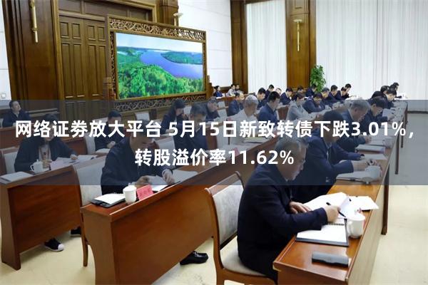 网络证劵放大平台 5月15日新致转债下跌3.01%，转股溢价率11.62%