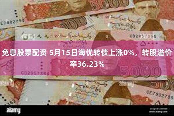 免息股票配资 5月15日海优转债上涨0%，转股溢价率36.23%