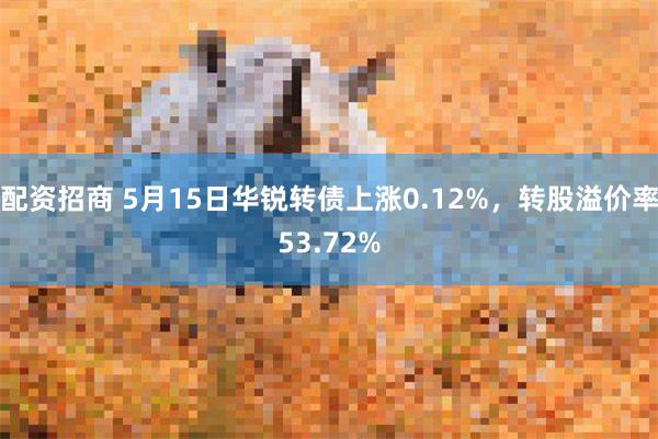 配资招商 5月15日华锐转债上涨0.12%，转股溢价率53.72%