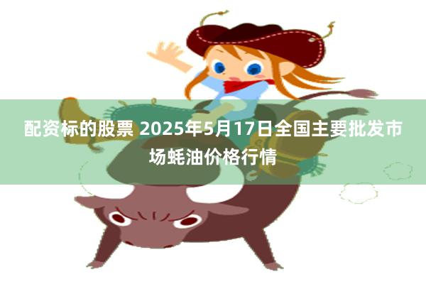 配资标的股票 2025年5月17日全国主要批发市场蚝油价格行情
