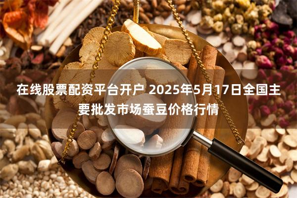 在线股票配资平台开户 2025年5月17日全国主要批发市场蚕豆价格行情