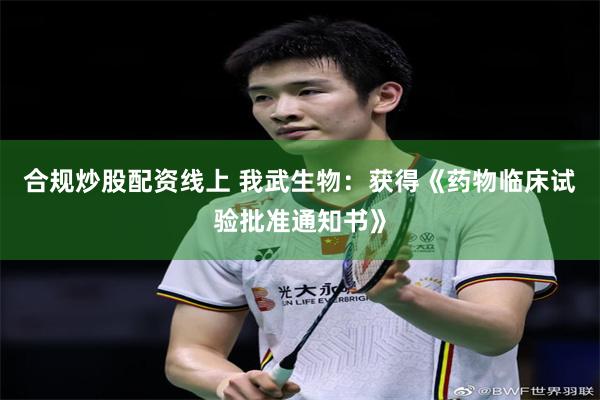 合规炒股配资线上 我武生物：获得《药物临床试验批准通知书》