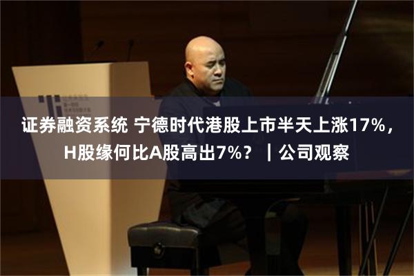 证券融资系统 宁德时代港股上市半天上涨17%，H股缘何比A股高出7%？｜公司观察