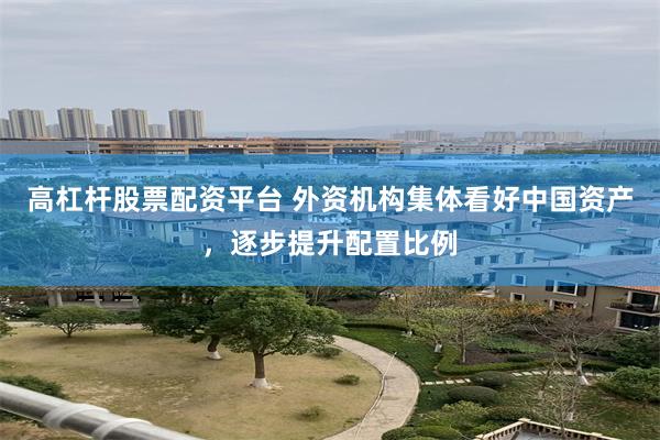 高杠杆股票配资平台 外资机构集体看好中国资产，逐步提升配置比例