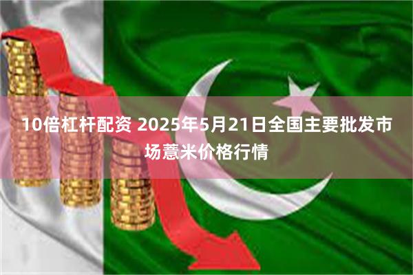 10倍杠杆配资 2025年5月21日全国主要批发市场薏米价格行情