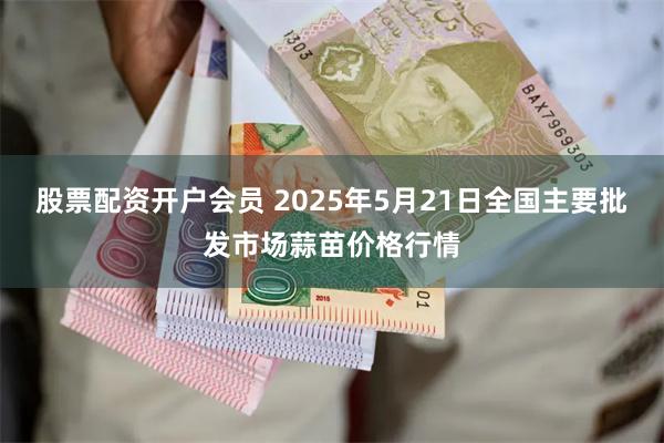 股票配资开户会员 2025年5月21日全国主要批发市场蒜苗价格行情