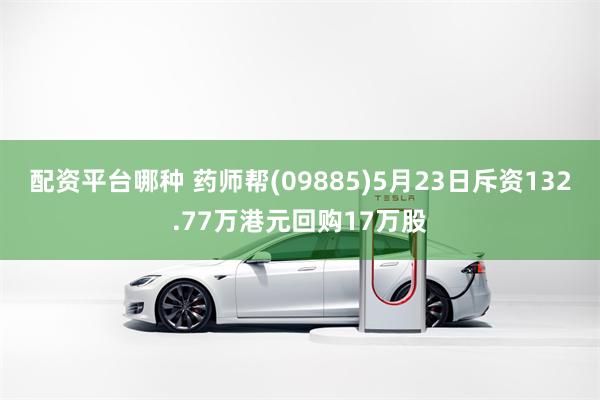 配资平台哪种 药师帮(09885)5月23日斥资132.77万港元回购17万股