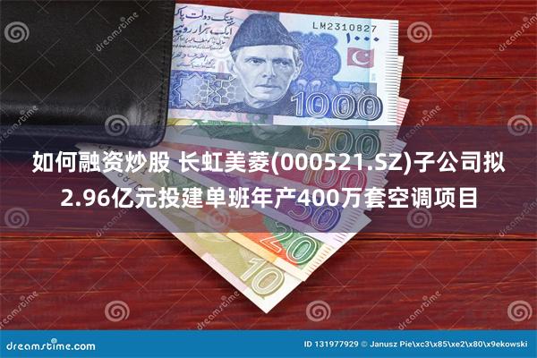 如何融资炒股 长虹美菱(000521.SZ)子公司拟2.96亿元投建单班年产400万套空调项目