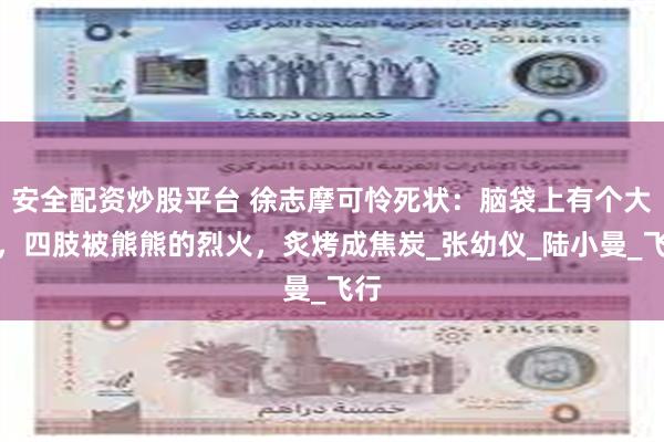安全配资炒股平台 徐志摩可怜死状：脑袋上有个大洞，四肢被熊熊的烈火，炙烤成焦炭_张幼仪_陆小曼_飞行