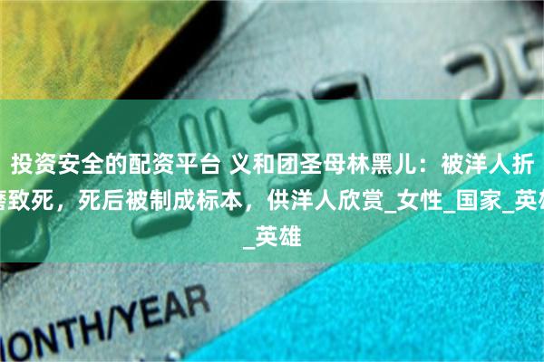 投资安全的配资平台 义和团圣母林黑儿：被洋人折磨致死，死后被制成标本，供洋人欣赏_女性_国家_英雄