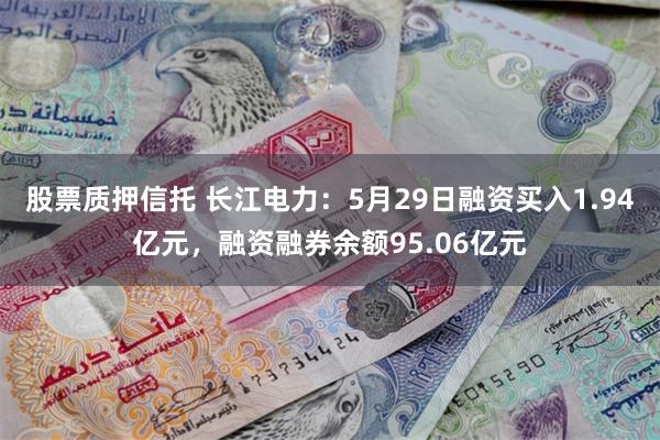 股票质押信托 长江电力：5月29日融资买入1.94亿元，融资融券余额95.06亿元