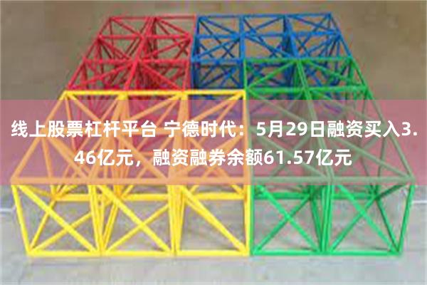 线上股票杠杆平台 宁德时代：5月29日融资买入3.46亿元，融资融券余额61.57亿元
