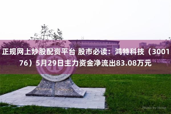 正规网上炒股配资平台 股市必读：鸿特科技（300176）5月29日主力资金净流出83.08万元